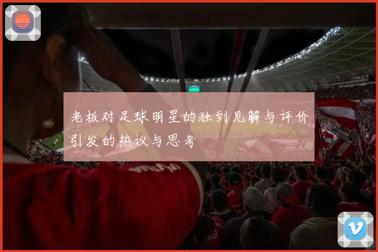 老板对足球明星的独到见解与评价引发的热议与思考