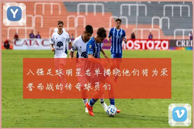 八强足球明星名单揭晓他们将为荣誉而战的传奇球员们