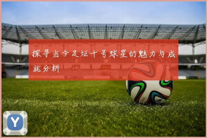 探寻当今足坛十号球星的魅力与成就分析