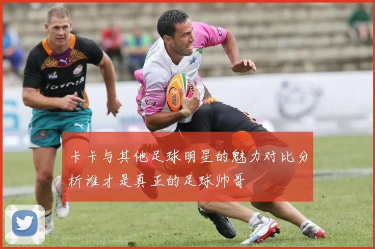 卡卡与其他足球明星的魅力对比分析谁才是真正的足球帅哥