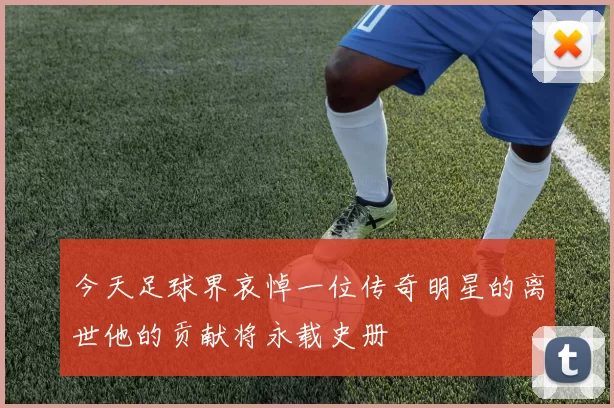 今天足球界哀悼一位传奇明星的离世他的贡献将永载史册