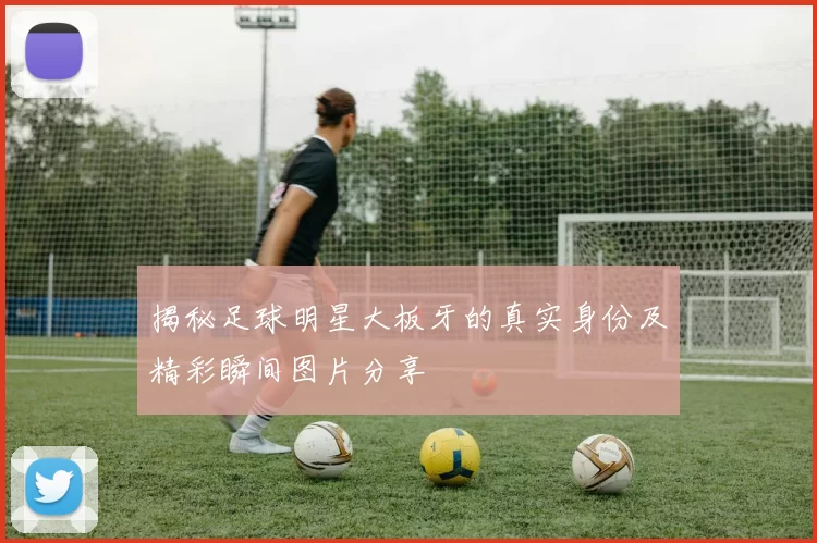 揭秘足球明星大板牙的真实身份及精彩瞬间图片分享