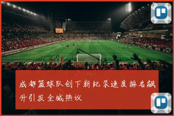 成都篮球队创下新纪录速度排名飙升引发全城热议