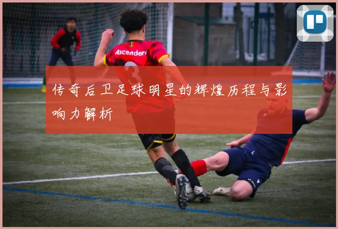 传奇后卫足球明星的辉煌历程与影响力解析