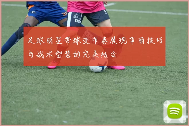 足球明星带球变节奏展现华丽技巧与战术智慧的完美结合