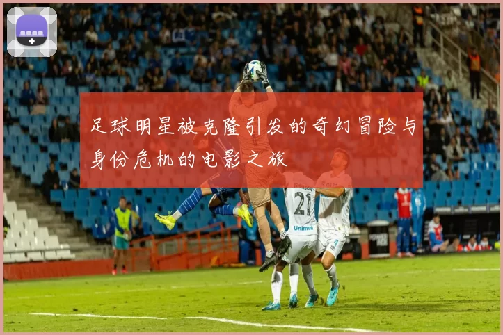 足球明星被克隆引发的奇幻冒险与身份危机的电影之旅