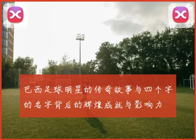巴西足球明星的传奇故事与四个字的名字背后的辉煌成就与影响力