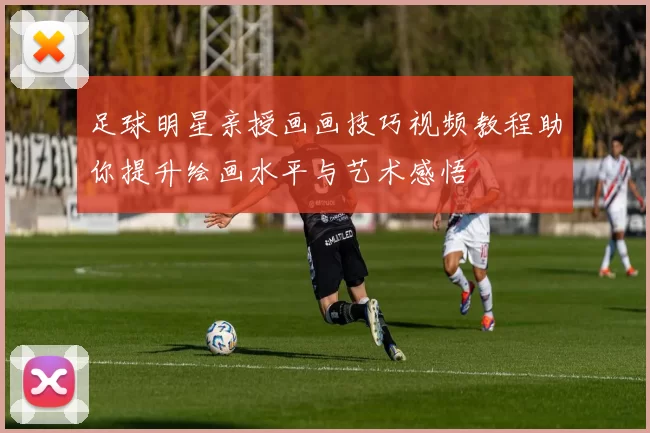 足球明星亲授画画技巧视频教程助你提升绘画水平与艺术感悟