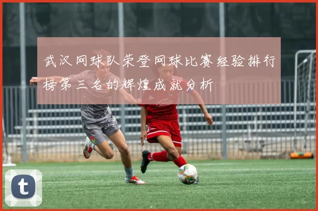 武汉网球队荣登网球比赛经验排行榜第三名的辉煌成就分析