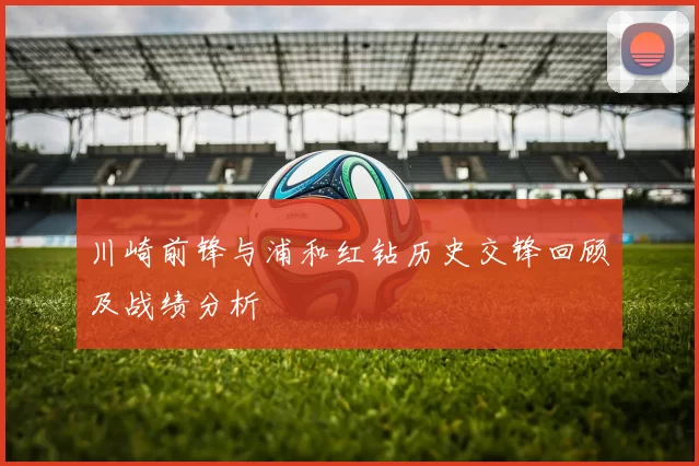 川崎前锋与浦和红钻历史交锋回顾及战绩分析