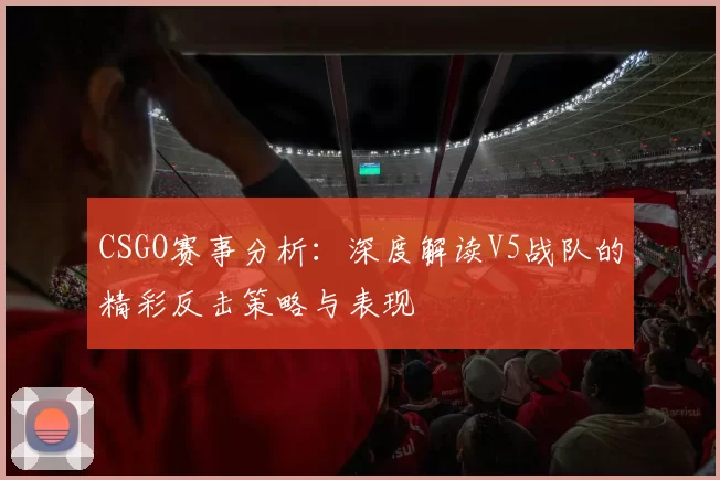 CSGO赛事分析：深度解读V5战队的精彩反击策略与表现