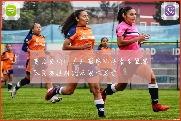赛后分析：广州篮球队与南京篮球队灵活性对比及战术启示