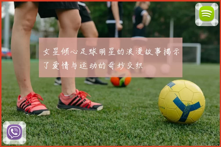 女星倾心足球明星的浪漫故事揭示了爱情与运动的奇妙交织