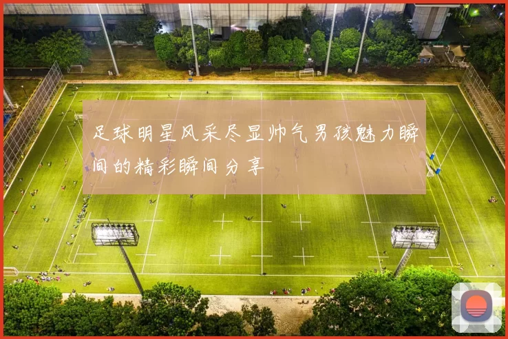 足球明星风采尽显帅气男孩魅力瞬间的精彩瞬间分享