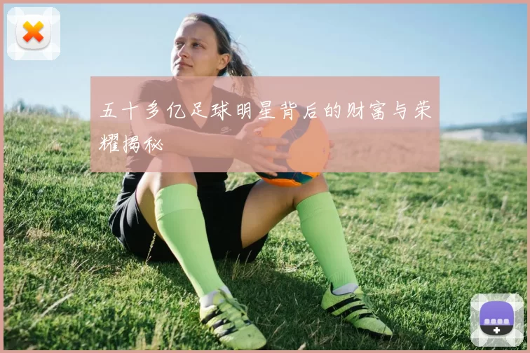 五十多亿足球明星背后的财富与荣耀揭秘