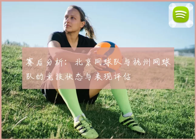 赛后分析：北京网球队与杭州网球队的竞技状态与表现评估