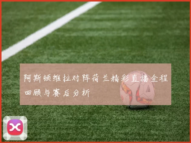 阿斯顿维拉对阵荷兰精彩直播全程回顾与赛后分析
