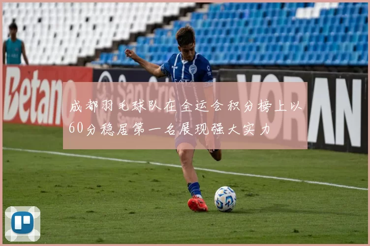 成都羽毛球队在全运会积分榜上以60分稳居第一名展现强大实力