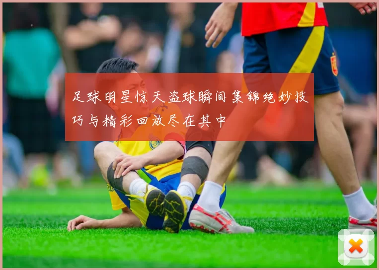 足球明星惊天盗球瞬间集锦绝妙技巧与精彩回放尽在其中