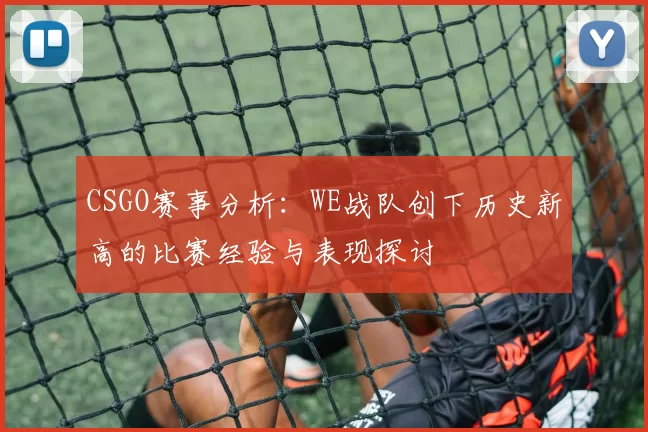 CSGO赛事分析：WE战队创下历史新高的比赛经验与表现探讨