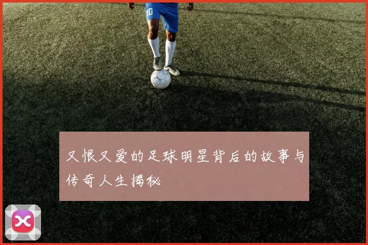 又恨又爱的足球明星背后的故事与传奇人生揭秘