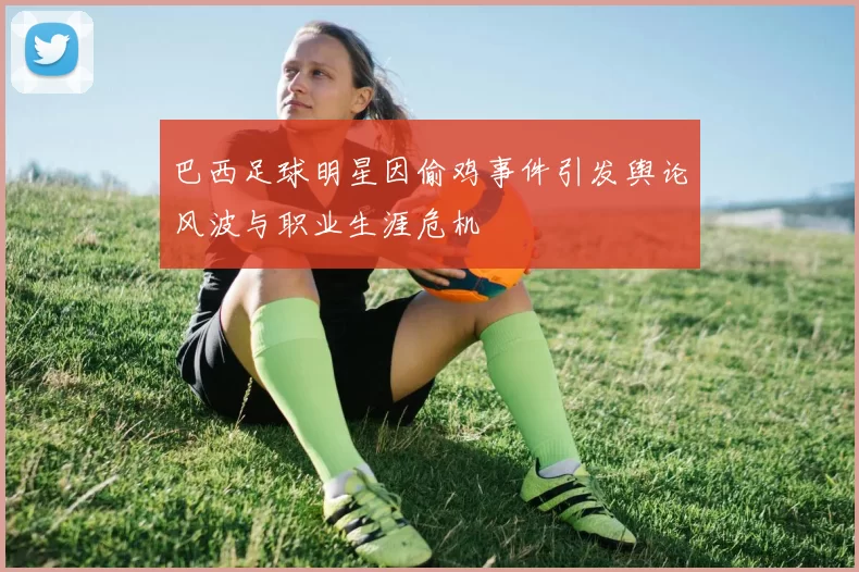 巴西足球明星因偷鸡事件引发舆论风波与职业生涯危机