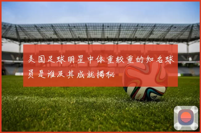美国足球明星中体重较重的知名球员是谁及其成就揭秘