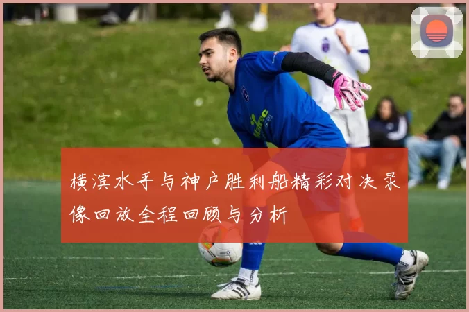 横滨水手与神户胜利船精彩对决录像回放全程回顾与分析
