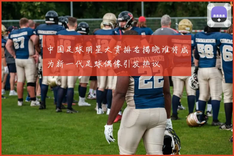 中国足球明星大赏排名揭晓谁将成为新一代足球偶像引发热议