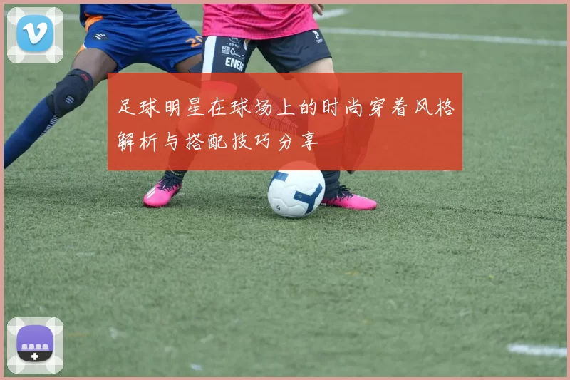 足球明星在球场上的时尚穿着风格解析与搭配技巧分享