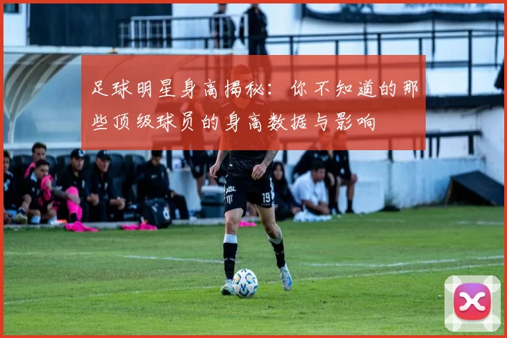 足球明星身高揭秘：你不知道的那些顶级球员的身高数据与影响