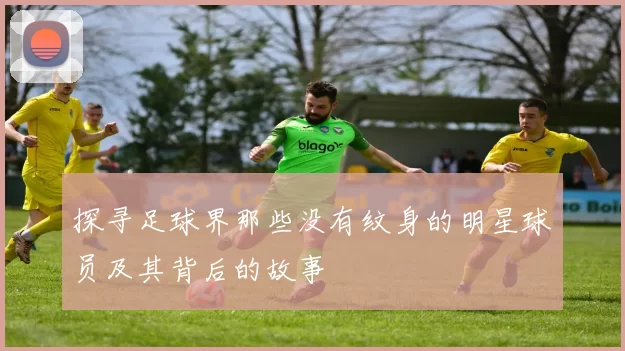 探寻足球界那些没有纹身的明星球员及其背后的故事