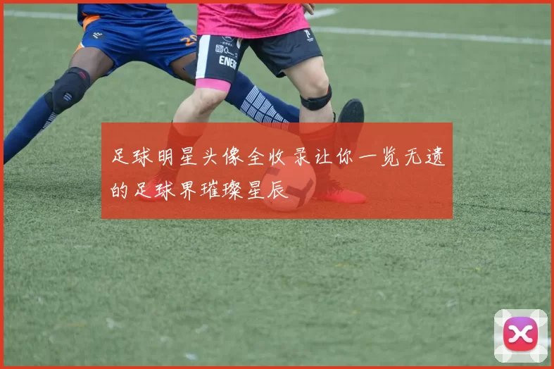 足球明星头像全收录让你一览无遗的足球界璀璨星辰