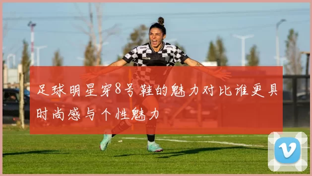 足球明星穿8号鞋的魅力对比谁更具时尚感与个性魅力