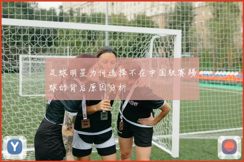 足球明星为何选择不在中国联赛踢球的背后原因分析