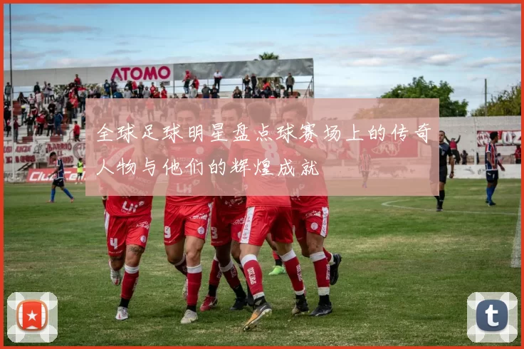 全球足球明星盘点球赛场上的传奇人物与他们的辉煌成就