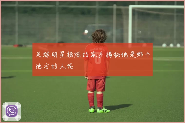 足球明星杨烁的家乡揭秘他是哪个地方的人呢