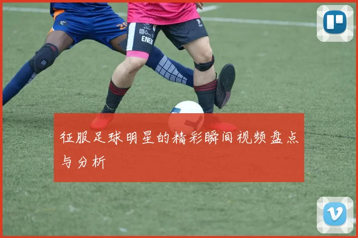 征服足球明星的精彩瞬间视频盘点与分析