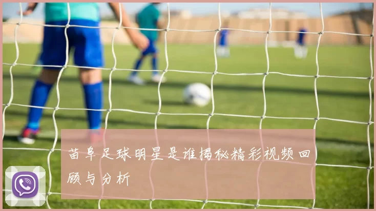 苗阜足球明星是谁揭秘精彩视频回顾与分析