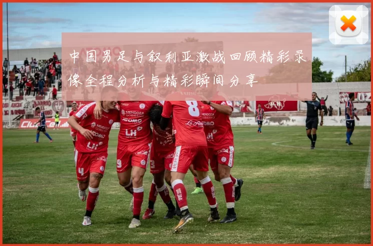 中国男足与叙利亚激战回顾精彩录像全程分析与精彩瞬间分享