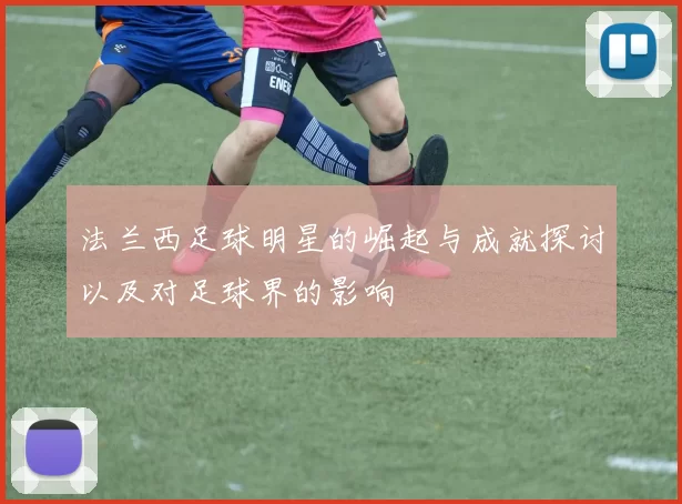 法兰西足球明星的崛起与成就探讨以及对足球界的影响