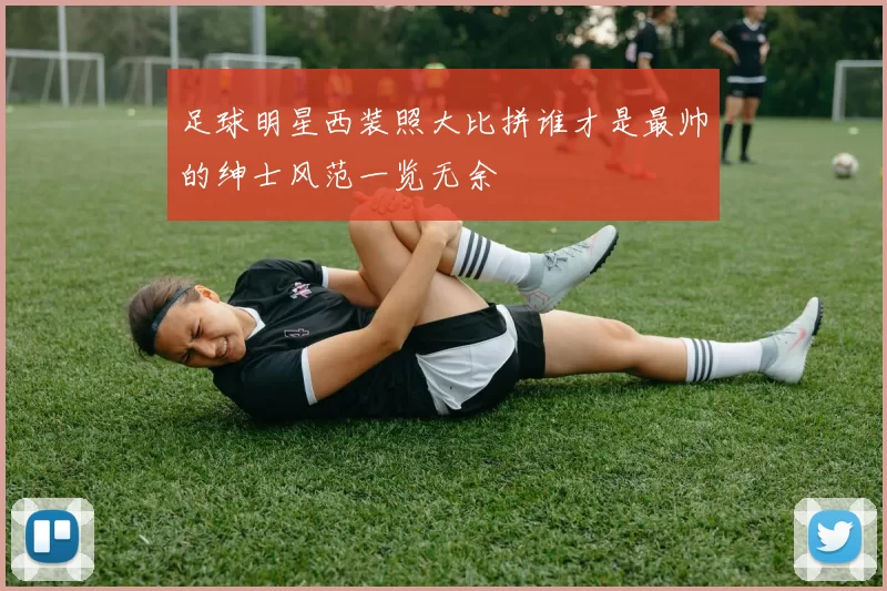 足球明星西装照大比拼谁才是最帅的绅士风范一览无余