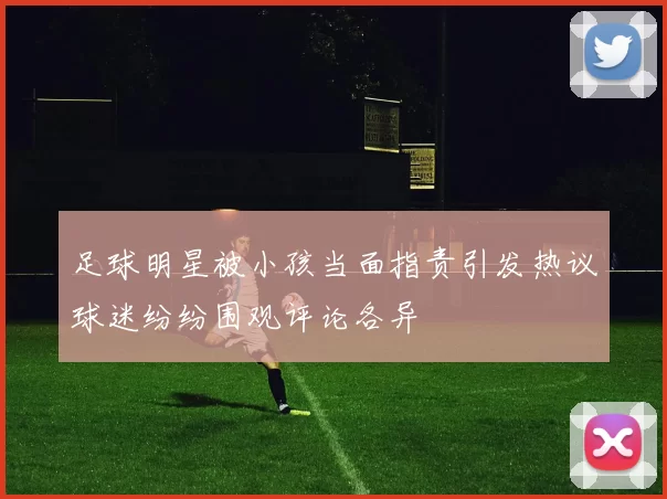 足球明星被小孩当面指责引发热议球迷纷纷围观评论各异