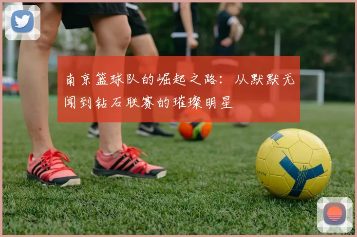 南京篮球队的崛起之路：从默默无闻到钻石联赛的璀璨明星