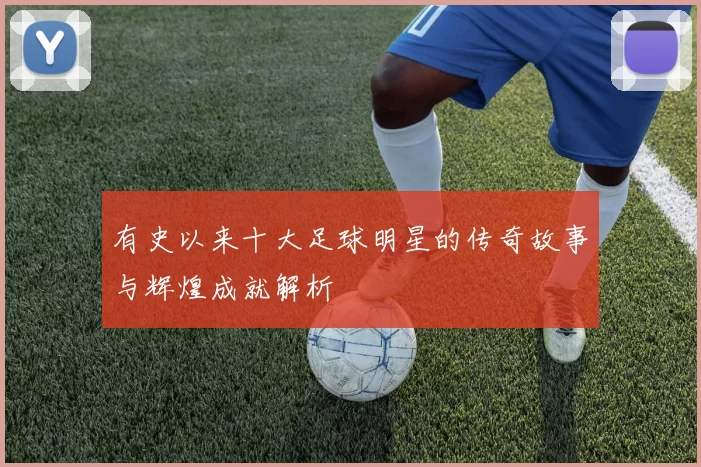 有史以来十大足球明星的传奇故事与辉煌成就解析