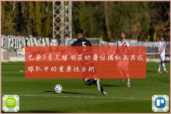 巴萨5号足球明星的身份揭秘及其在球队中的重要性分析