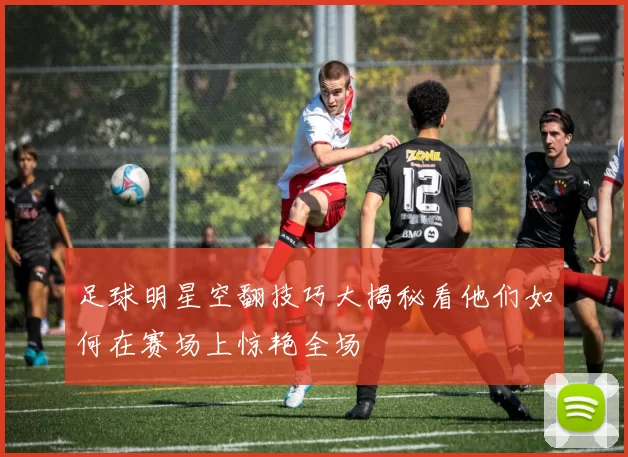 足球明星空翻技巧大揭秘看他们如何在赛场上惊艳全场