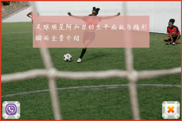 足球明星阿加尔的生平成就与精彩瞬间全景介绍