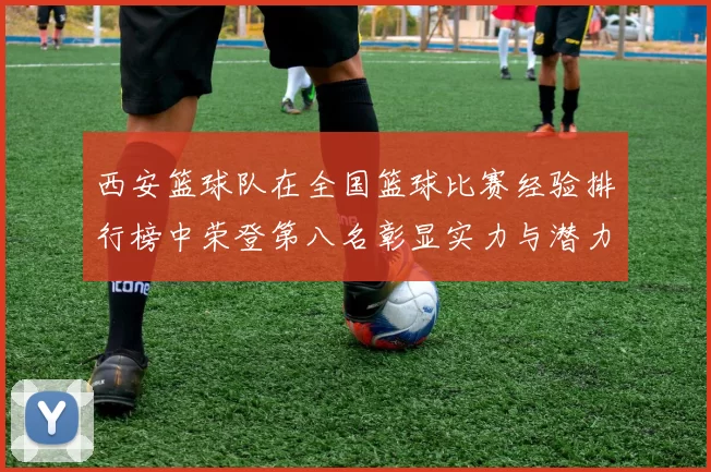 西安篮球队在全国篮球比赛经验排行榜中荣登第八名彰显实力与潜力