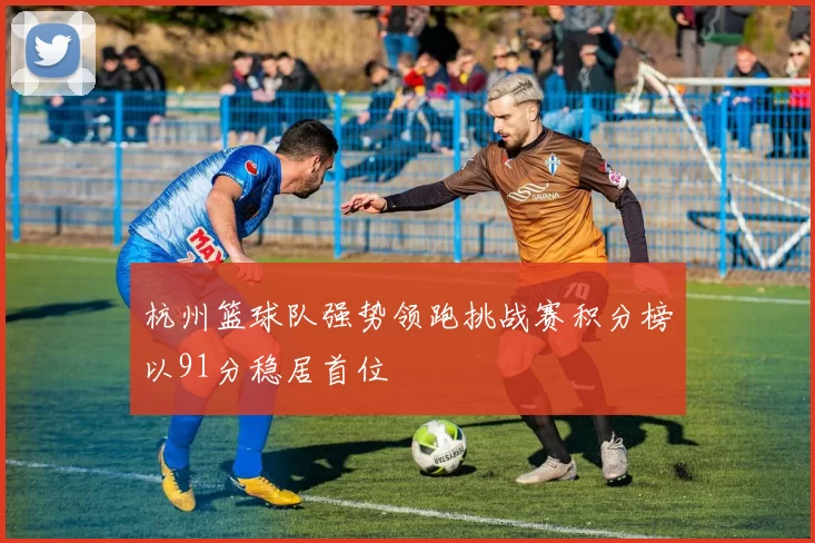 杭州篮球队强势领跑挑战赛积分榜以91分稳居首位